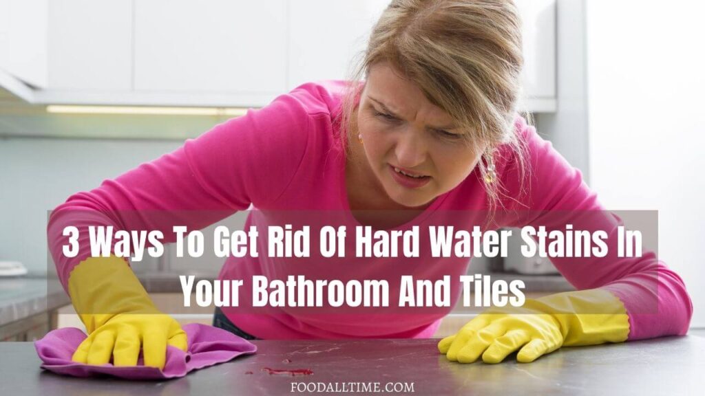 3 Ways To Get Rid Of Hard Water Stains In Your Bathroom And Tiles